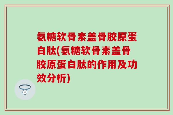 氨糖软骨素盖骨胶原蛋白肽(氨糖软骨素盖骨胶原蛋白肽的作用及功效分析)