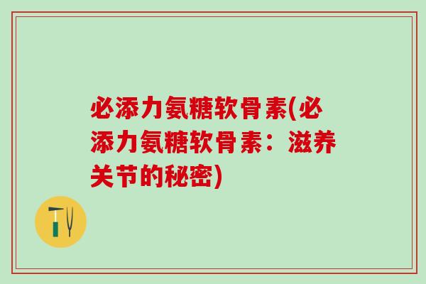 必添力氨糖软骨素(必添力氨糖软骨素：滋养关节的秘密)