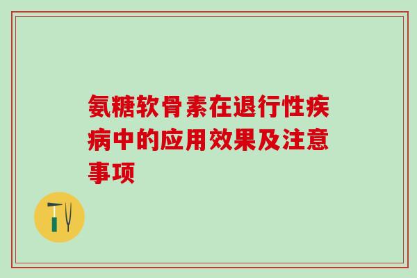 氨糖软骨素在退行性疾病中的应用效果及注意事项