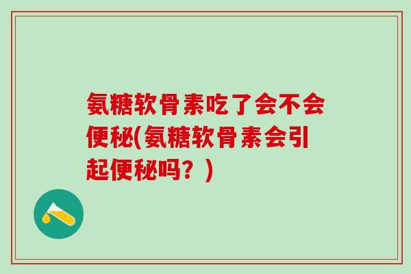 氨糖软骨素吃了会不会便秘(氨糖软骨素会引起便秘吗？)