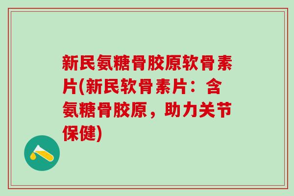 新民氨糖骨胶原软骨素片(新民软骨素片：含氨糖骨胶原，助力关节保健)