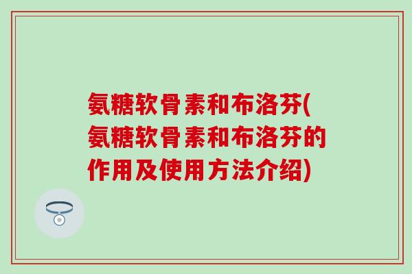 氨糖软骨素和布洛芬(氨糖软骨素和布洛芬的作用及使用方法介绍) 氨糖软骨素和布洛芬(氨糖软骨素和布洛芬的作用及使用方法介绍)