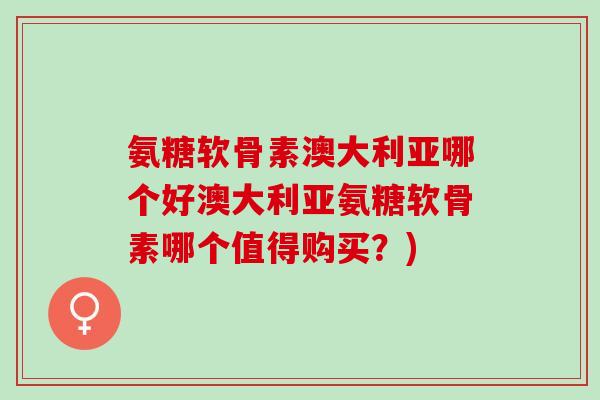 氨糖软骨素澳大利亚哪个好澳大利亚氨糖软骨素哪个值得购买？)