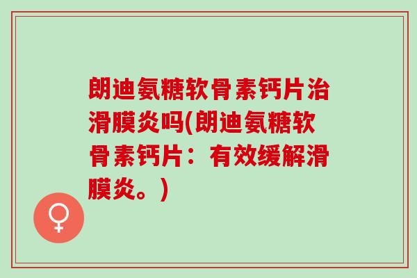 朗迪氨糖软骨素钙片治滑膜炎吗(朗迪氨糖软骨素钙片：有效缓解滑膜炎。)