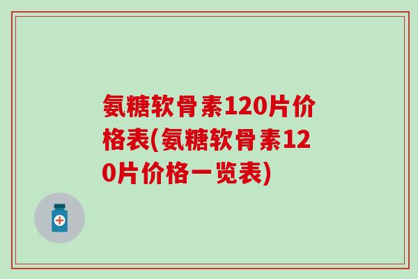 氨糖软骨素120片价格表(氨糖软骨素120片价格一览表)