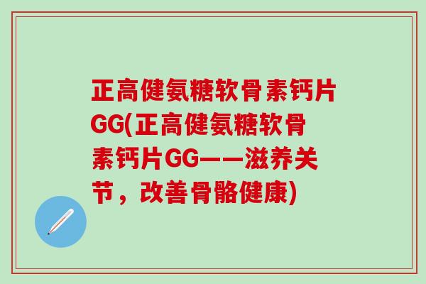 正高健氨糖软骨素钙片GG(正高健氨糖软骨素钙片GG——滋养关节,改善骨骼健康) 正高健氨糖软骨素钙片GG(正高健氨糖软骨素钙片GG——滋养关节,改善骨骼健康)