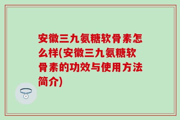 安徽三九氨糖软骨素怎么样(安徽三九氨糖软骨素的功效与使用方法简介)