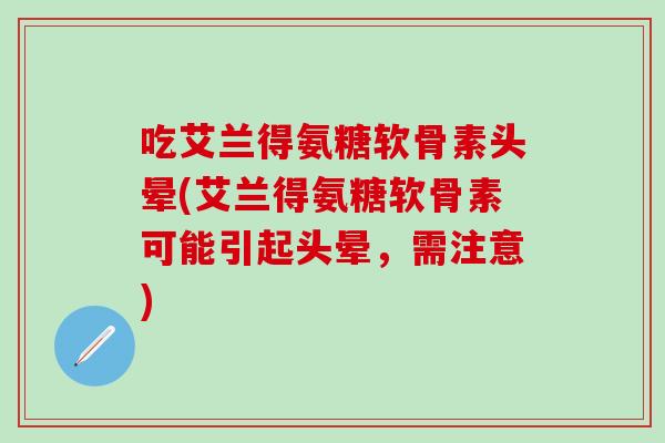 吃艾兰得氨糖软骨素头晕(艾兰得氨糖软骨素可能引起头晕，需注意)