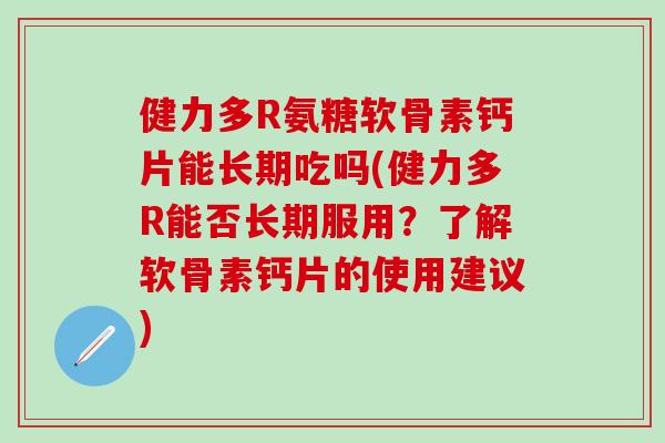 健力多R氨糖软骨素钙片能长期吃吗(健力多R能否长期服用？了解软骨素钙片的使用建议)