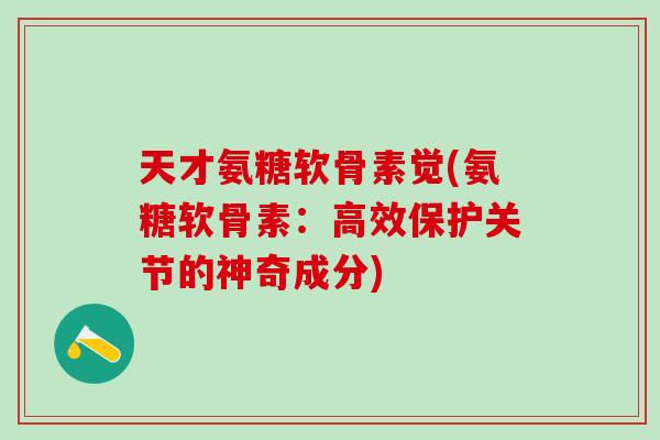 天才氨糖软骨素觉(氨糖软骨素：高效保护关节的神奇成分)