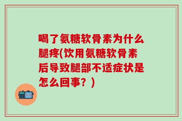 喝了氨糖软骨素为什么腿疼(饮用氨糖软骨素后导致腿部不适症状是怎么回事？)