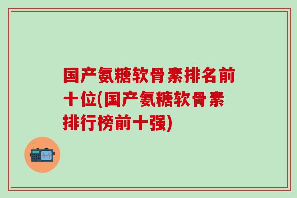 国产氨糖软骨素排名前十位(国产氨糖软骨素排行榜前十强)