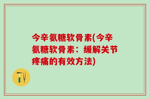 今辛氨糖软骨素(今辛氨糖软骨素：缓解关节疼痛的有效方法)