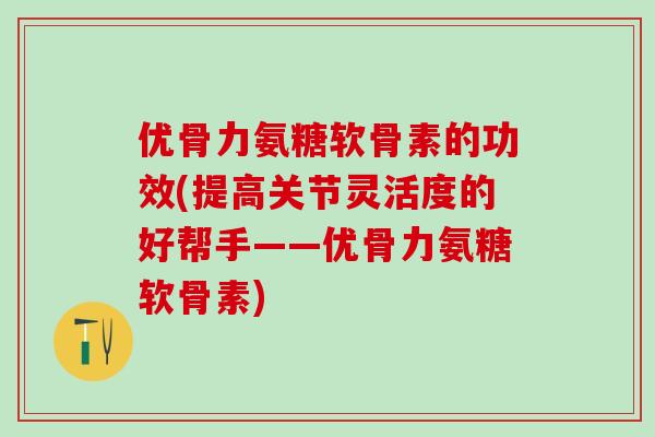 优骨力氨糖软骨素的功效(提高关节灵活度的好帮手——优骨力氨糖软骨素)