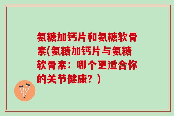 氨糖加钙片和氨糖软骨素(氨糖加钙片与氨糖软骨素：哪个更适合你的关节健康？)