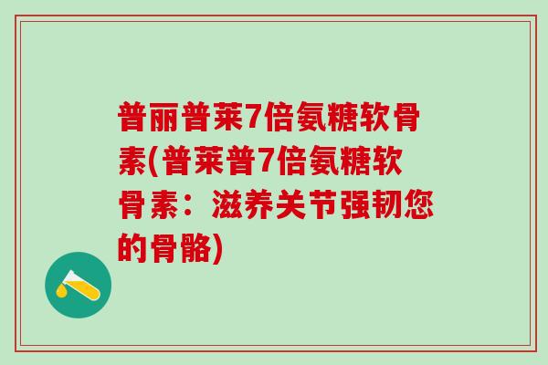 普丽普莱7倍氨糖软骨素(普莱普7倍氨糖软骨素：滋养关节强韧您的骨骼)