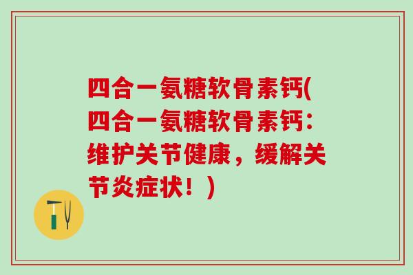 四合一氨糖软骨素钙(四合一氨糖软骨素钙：维护关节健康，缓解关节炎症状！)