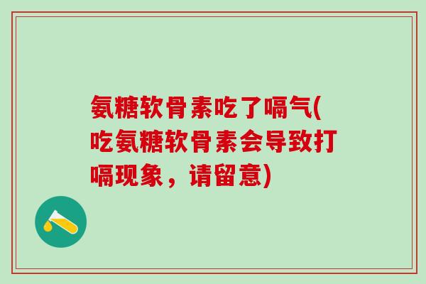 氨糖软骨素吃了嗝气(吃氨糖软骨素会导致打嗝现象，请留意)