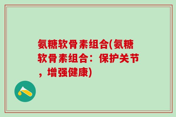 氨糖软骨素组合(氨糖软骨素组合：保护关节，增强健康)