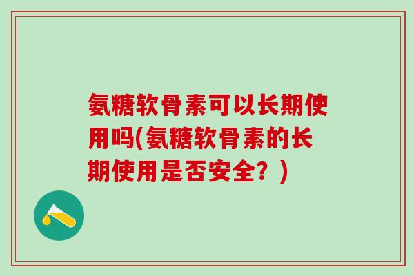 氨糖软骨素可以长期使用吗(氨糖软骨素的长期使用是否安全？)