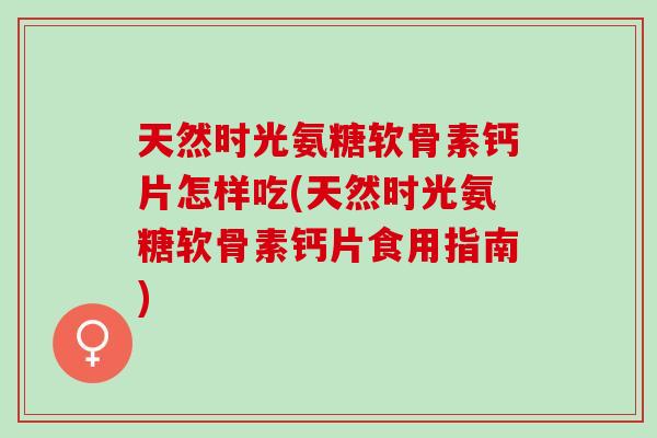 天然时光氨糖软骨素钙片怎样吃(天然时光氨糖软骨素钙片食用指南)