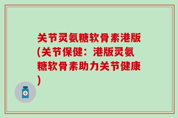 关节灵氨糖软骨素港版(关节保健:港版灵氨糖软骨素助力关节健康) 关节灵氨糖软骨素港版(关节保健:港版灵氨糖软骨素助力关节健康)