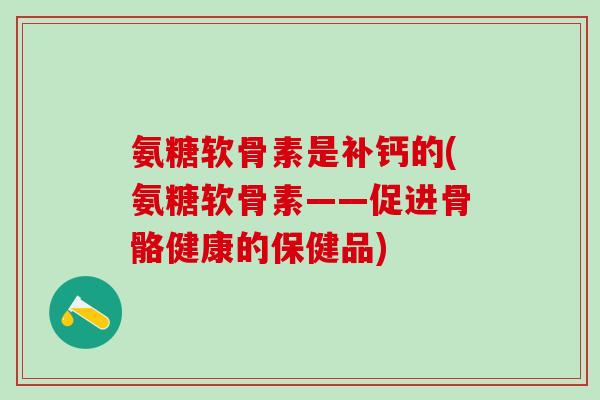 氨糖软骨素是补钙的(氨糖软骨素——促进骨骼健康的保健品)