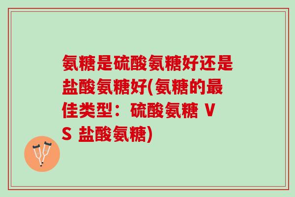 氨糖是硫酸氨糖好还是盐酸氨糖好(氨糖的最佳类型：硫酸氨糖 VS 盐酸氨糖)