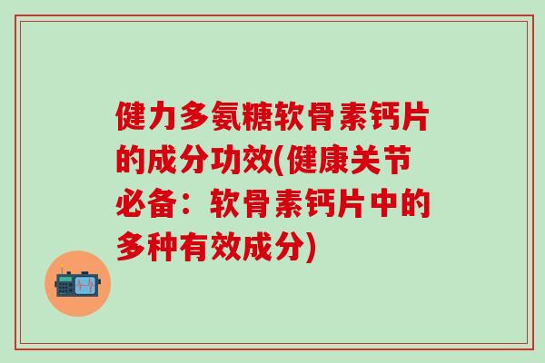 健力多氨糖软骨素钙片的成分功效(健康关节必备：软骨素钙片中的多种有效成分)