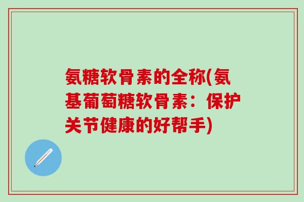 氨糖软骨素的全称(氨基葡萄糖软骨素：保护关节健康的好帮手)