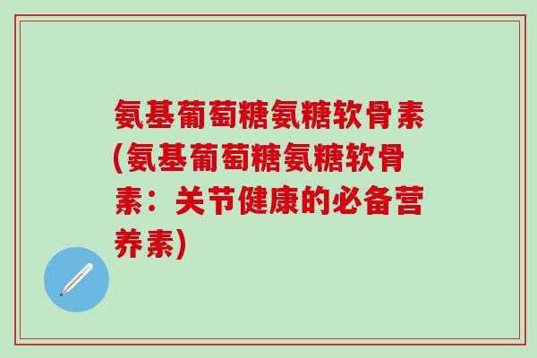 氨基葡萄糖氨糖软骨素(氨基葡萄糖氨糖软骨素：关节健康的必备营养素)