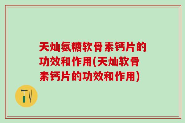 天灿氨糖软骨素钙片的功效和作用(天灿软骨素钙片的功效和作用)