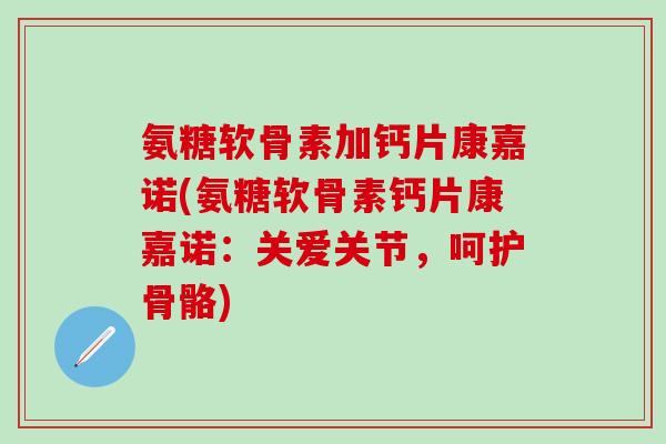 氨糖软骨素加钙片康嘉诺(氨糖软骨素钙片康嘉诺：关爱关节，呵护骨骼)
