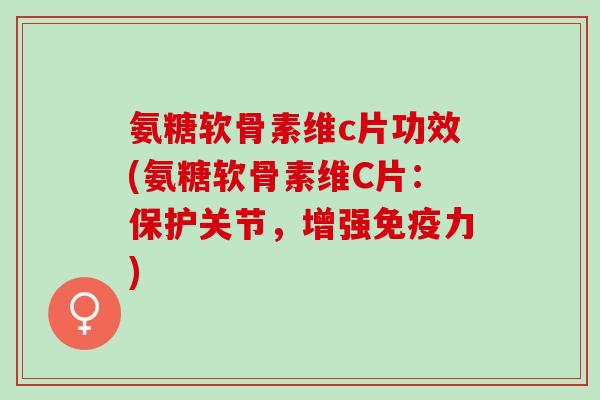 氨糖软骨素维c片功效(氨糖软骨素维C片：保护关节，增强免疫力)