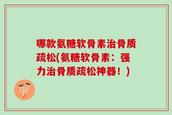 哪款氨糖软骨素治骨质疏松(氨糖软骨素：强力治骨质疏松神器！)