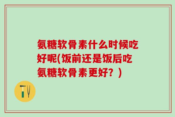 氨糖软骨素什么时候吃好呢(饭前还是饭后吃氨糖软骨素更好？)