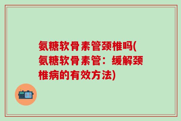 氨糖软骨素管颈椎吗(氨糖软骨素管:缓解颈椎的有效方法) 氨糖软骨素管颈椎吗(氨糖软骨素管:缓解颈椎的有效方法)