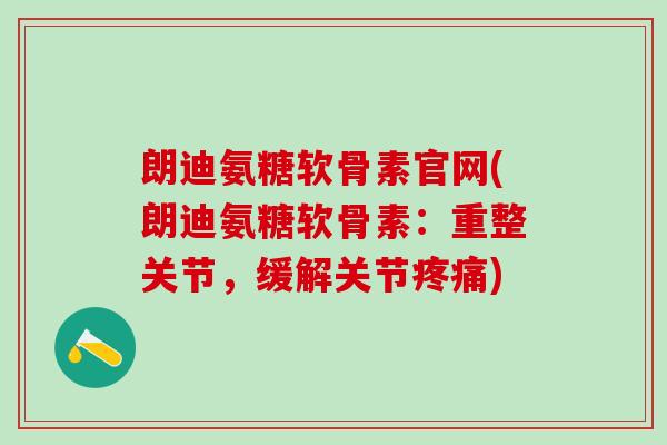 朗迪氨糖软骨素官网(朗迪氨糖软骨素：重整关节，缓解关节疼痛)