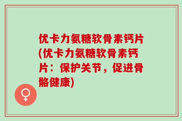 优卡力氨糖软骨素钙片(优卡力氨糖软骨素钙片：保护关节，促进骨骼健康)