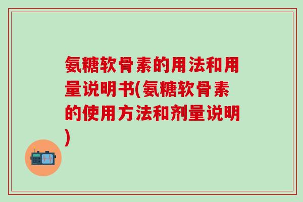 氨糖软骨素的用法和用量说明书(氨糖软骨素的使用方法和剂量说明) 氨糖软骨素的用法和用量说明书(氨糖软骨素的使用方法和剂量说明)