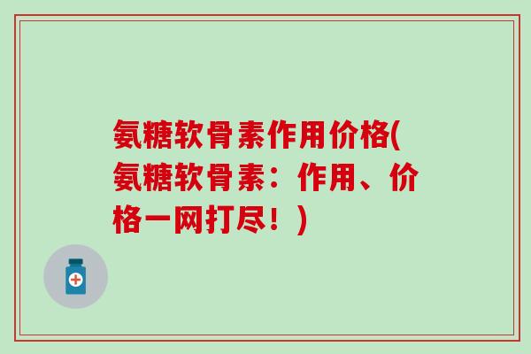 氨糖软骨素作用价格(氨糖软骨素：作用、价格一网打尽！)