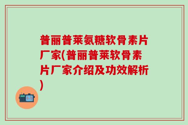 普丽普莱氨糖软骨素片厂家(普丽普莱软骨素片厂家介绍及功效解析)