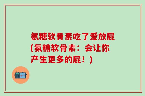 氨糖软骨素吃了爱放屁(氨糖软骨素：会让你产生更多的屁！)