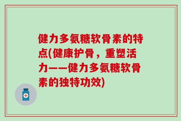 健力多氨糖软骨素的特点(健康护骨,重塑活力——健力多氨糖软骨素的独特功效) 健力多氨糖软骨素的特点(健康护骨,重塑活力——健力多氨糖软骨素的独特功效)