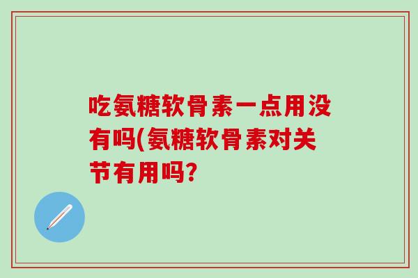 吃氨糖软骨素一点用没有吗(氨糖软骨素对关节有用吗？