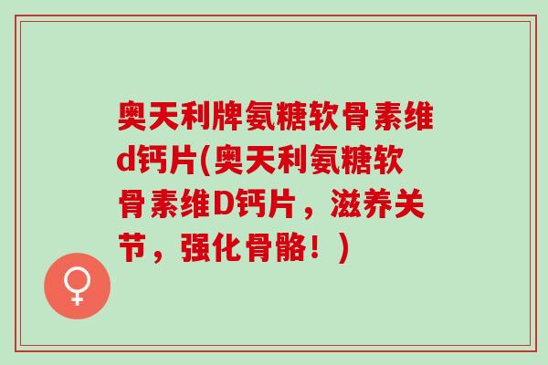 奥天利牌氨糖软骨素维d钙片(奥天利氨糖软骨素维D钙片，滋养关节，强化骨骼！)