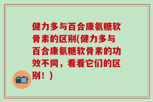 健力多与百合康氨糖软骨素的区别(健力多与百合康氨糖软骨素的功效不同，看看它们的区别！)
