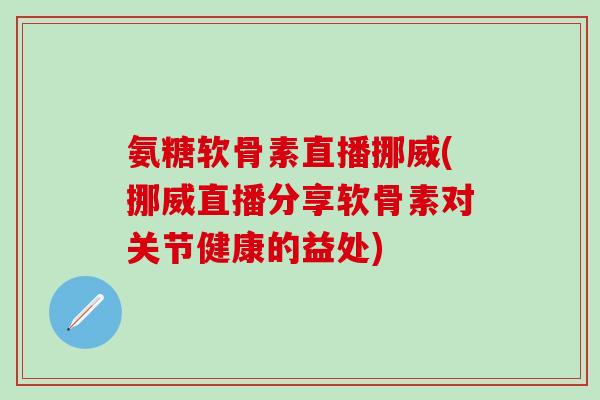 氨糖软骨素直播挪威(挪威直播分享软骨素对关节健康的益处)