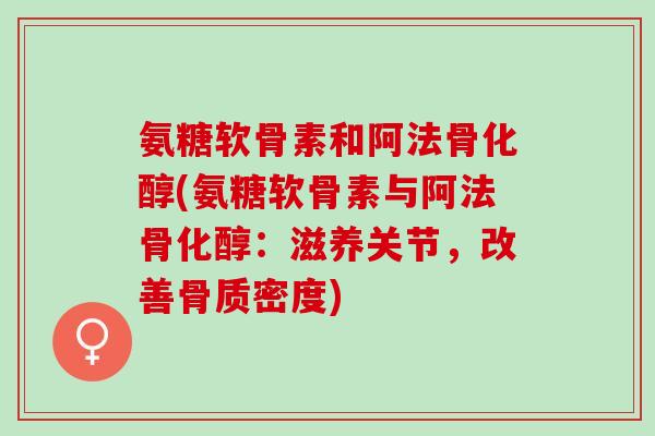 氨糖软骨素和阿法骨化醇(氨糖软骨素与阿法骨化醇：滋养关节，改善骨质密度)