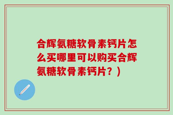 合辉氨糖软骨素钙片怎么买哪里可以购买合辉氨糖软骨素钙片？)